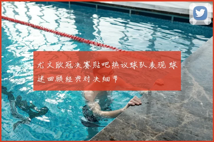 尤文欧冠决赛贴吧热议球队表现 球迷回顾经典对决细节