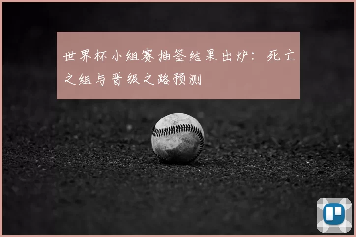 世界杯小组赛抽签结果出炉:死亡之组与晋级之路预测