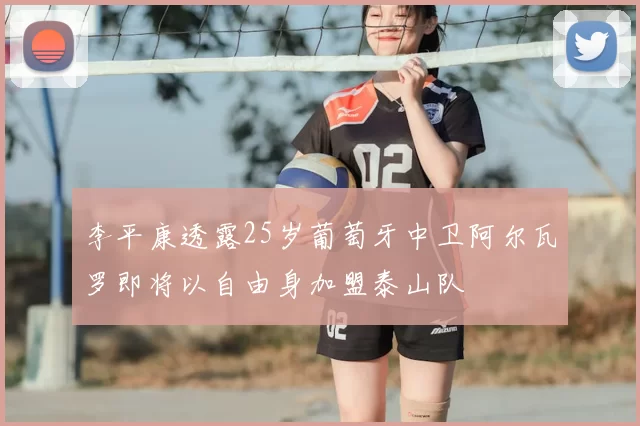 李平康透露25岁葡萄牙中卫阿尔瓦罗即将以自由身加盟泰山队