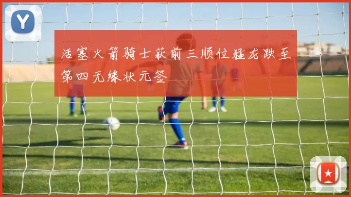 活塞火箭骑士获前三顺位猛龙跌至第四无缘状元签