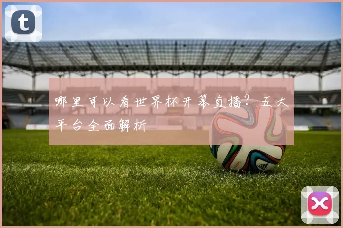 哪里可以看世界杯开幕直播?五大平台全面解析