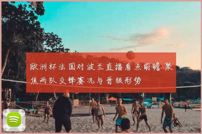 欧洲杯法国对波兰直播看点前瞻 聚焦两队交锋赛况与晋级形势