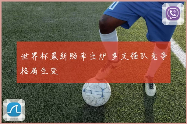 世界杯最新赔率出炉 多支强队竞争格局生变