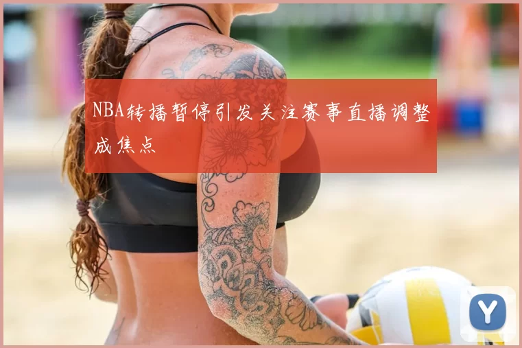 NBA转播暂停引发关注赛事直播调整成焦点