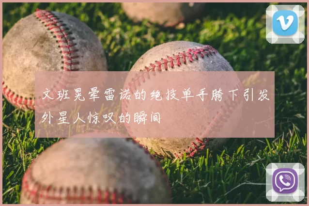 文班晃晕雷诺的绝技单手胯下引发外星人惊叹的瞬间