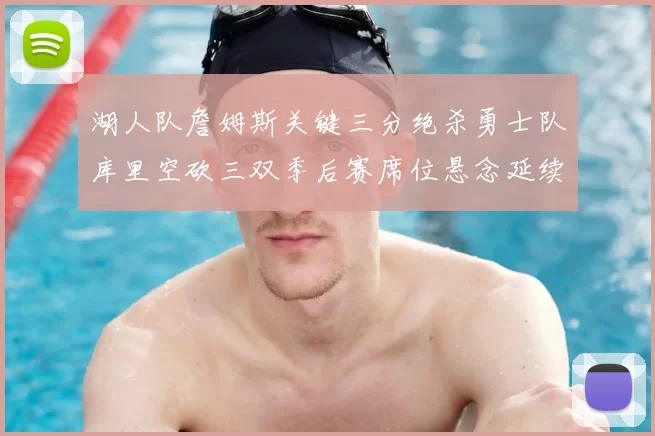 湖人队詹姆斯关键三分绝杀勇士队库里空砍三双季后赛席位悬念延续