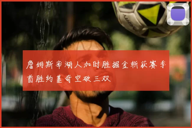 詹姆斯率湖人加时胜掘金斩获赛季首胜约基奇空砍三双