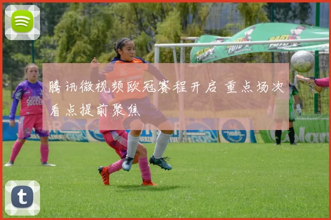 腾讯微视频欧冠赛程开启 重点场次看点提前聚焦
