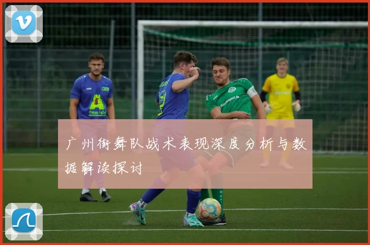 广州街舞队战术表现深度分析与数据解读探讨