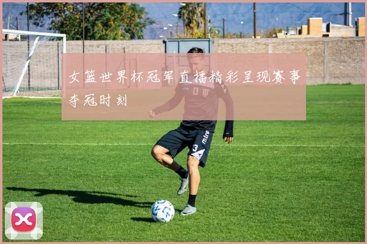 女篮世界杯冠军直播精彩呈现赛事夺冠时刻