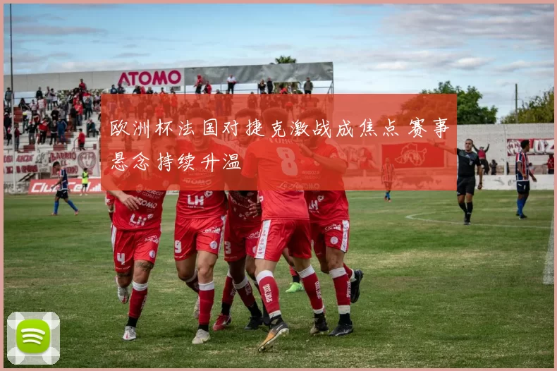 欧洲杯法国对捷克激战成焦点 赛事悬念持续升温