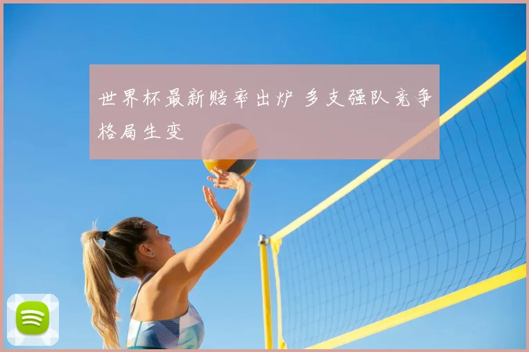 世界杯最新赔率出炉 多支强队竞争格局生变