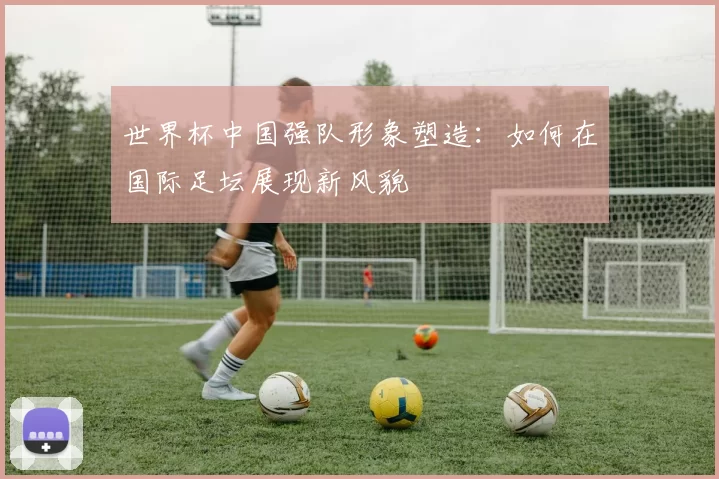 世界杯中国强队形象塑造：如何在国际足坛展现新风貌