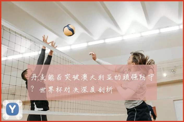 丹麦能否突破澳大利亚的顽强防守？世界杯对决深度剖析
