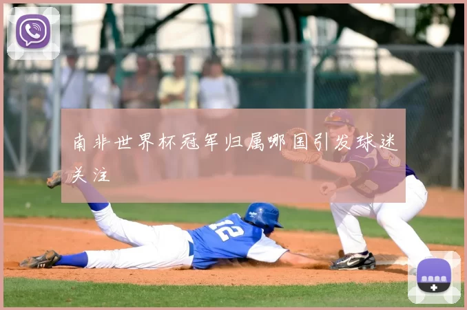 南非世界杯冠军归属哪国引发球迷关注