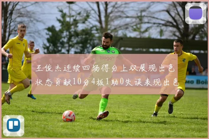 王俊杰连续四场得分上双展现出色状态贡献10分4板1助0失误表现出色