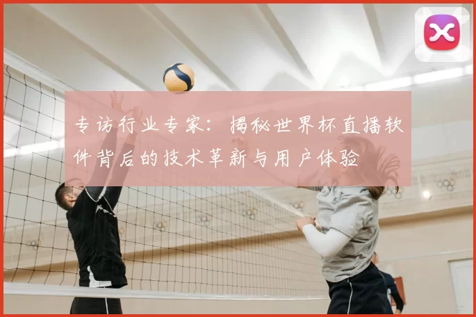 专访行业专家：揭秘世界杯直播软件背后的技术革新与用户体验