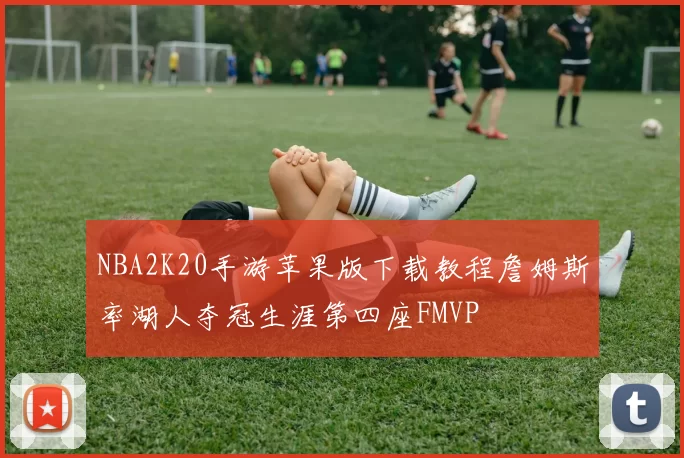 NBA2K20手游苹果版下载教程詹姆斯率湖人夺冠生涯第四座FMVP