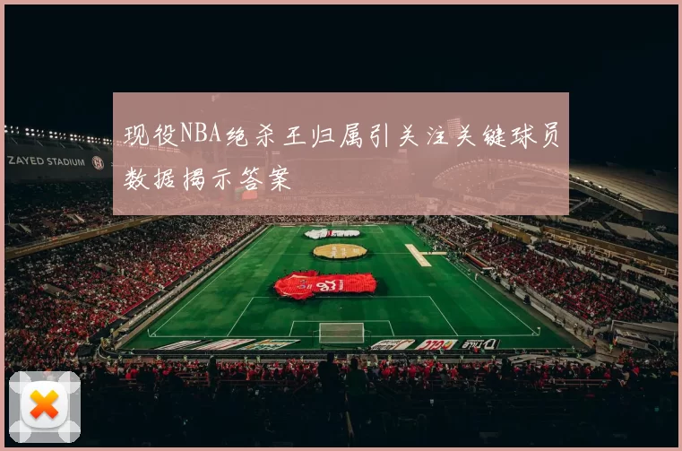 现役NBA绝杀王归属引关注关键球员数据揭示答案