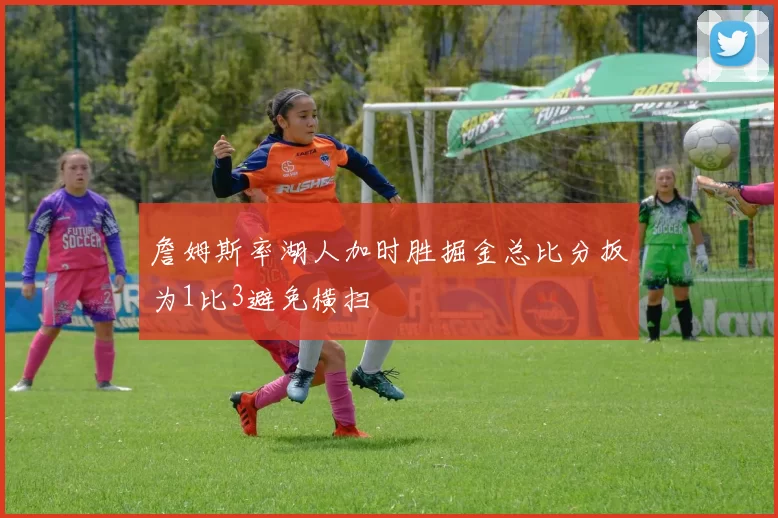詹姆斯率湖人加时胜掘金总比分扳为1比3避免横扫