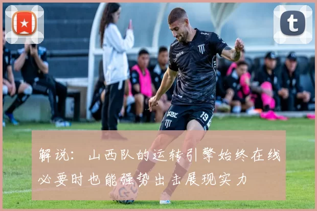 解说:山西队的运转引擎始终在线必要时也能强势出击展现实力