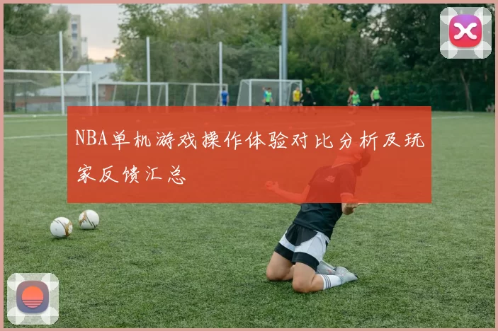 NBA单机游戏操作体验对比分析及玩家反馈汇总