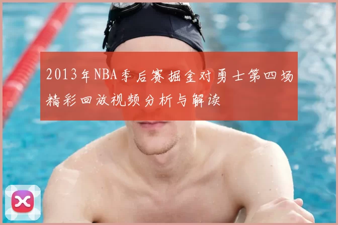 2013年NBA季后赛掘金对勇士第四场精彩回放视频分析与解读