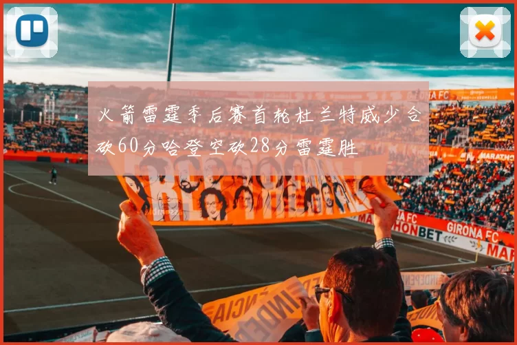火箭雷霆季后赛首轮杜兰特威少合砍60分哈登空砍28分雷霆胜