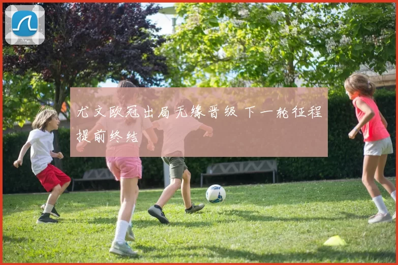 尤文欧冠出局无缘晋级 下一轮征程提前终结