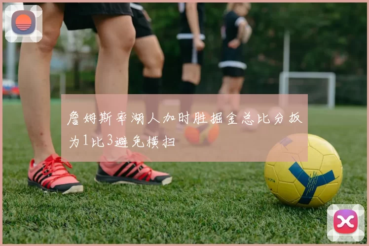 詹姆斯率湖人加时胜掘金总比分扳为1比3避免横扫